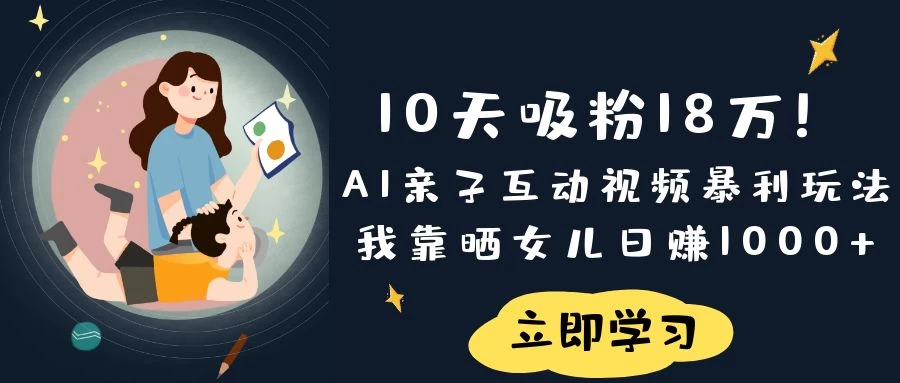 《10天吸粉18万!AI亲子互动视频暴利玩法,我靠晒女儿日赚1000+》-自荐云信息速递