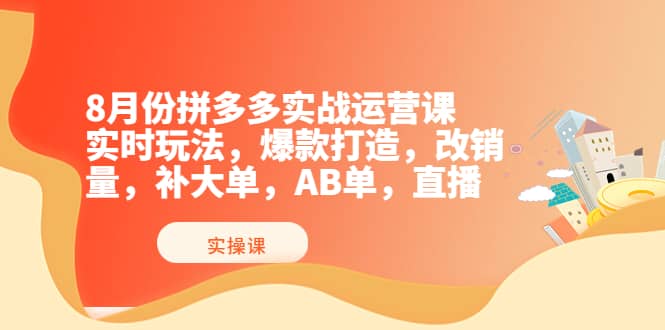 8月份拼多多实战运营课，实时玩法，爆款打造，改销量，补大单，AB单，直播-自荐云信息速递