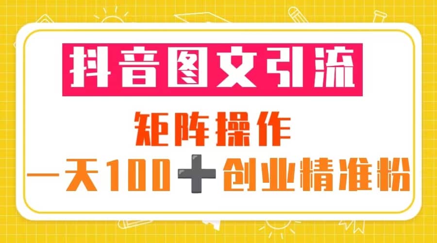 抖音图文引流 矩阵操作 一天100+创业精准粉（5节视频课+素材模板）-自荐云信息速递