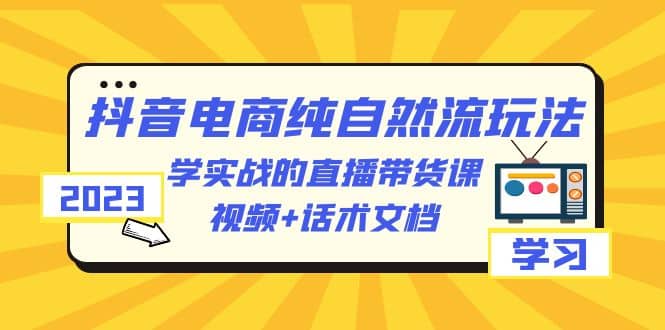 2023抖音电商·纯自然流玩法：学实战的直播带货课，视频+话术文档-自荐云信息速递