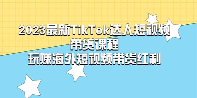 2023最新TikTok·达人短视频带货课程，玩赚海外短视频带货·红利-自荐云信息速递