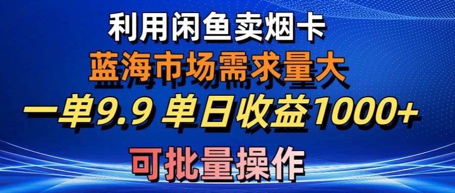 利用咸鱼卖烟卡,蓝海市场需求量大,一单9.9单日收益1000+,可批量操作-自荐云信息速递