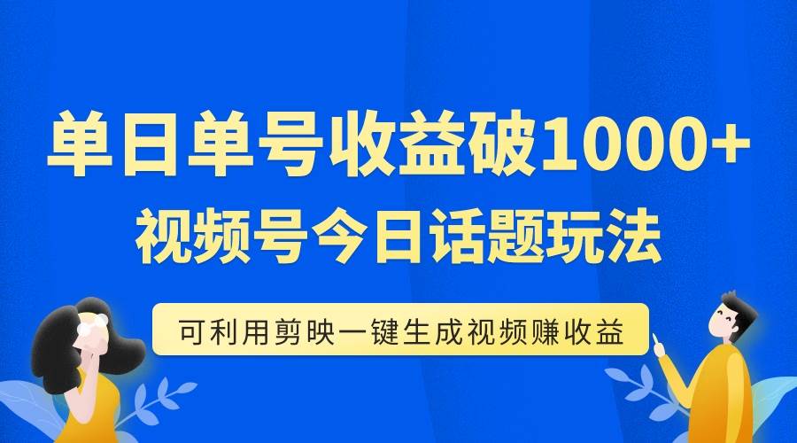 单号单日收益1000+，视频号今日话题玩法，可利用剪映一键生成视频-自荐云信息速递