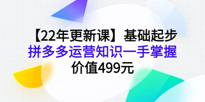 【22年更新课】基础起步，拼多多运营知识一手掌握，价值499元-自荐云信息速递