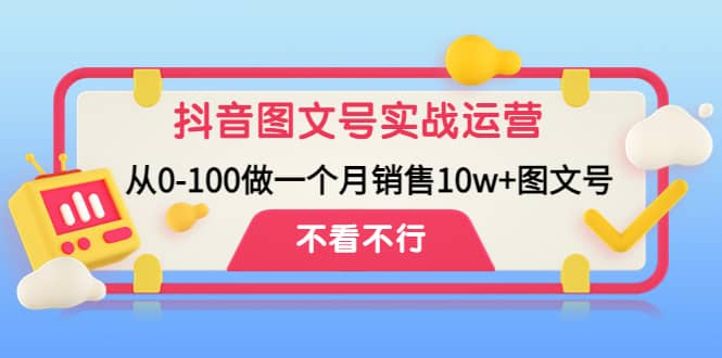 抖音图文号实战运营教程：从0-100做一个月销售10w+图文号-自荐云信息速递