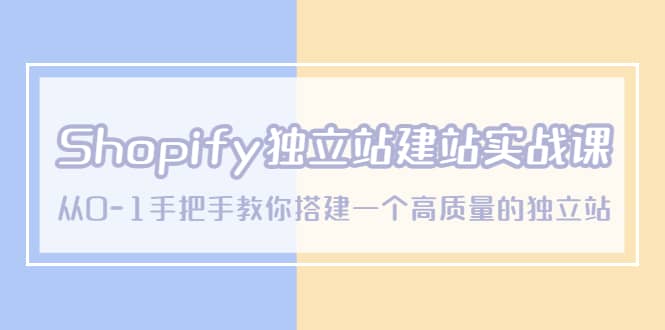 Shopify独立站/建站实战课，从0-1手把手教你搭建一个高质量的独立站-自荐云信息速递
