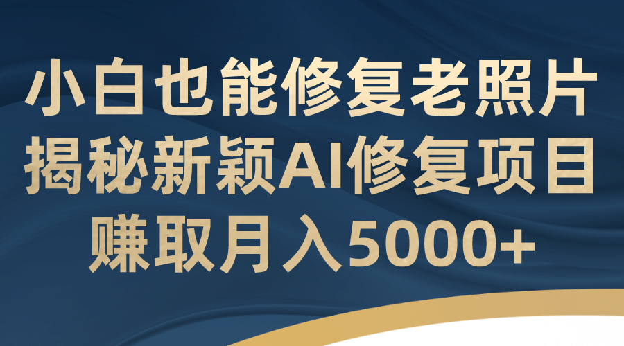 小白也能修复老照片!揭秘新颖AI修复项目,赚取月入5000+-自荐云信息速递