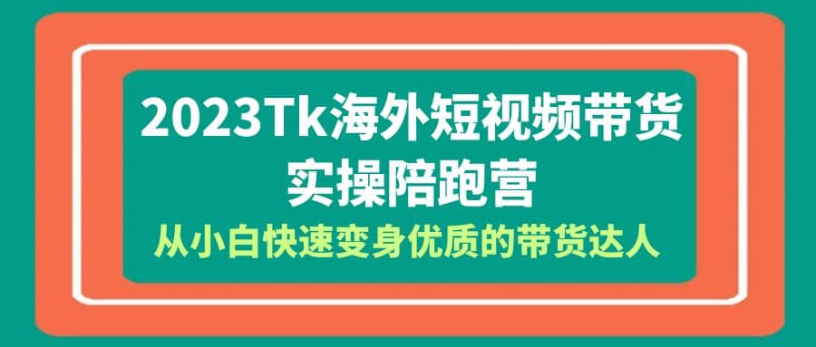 2023-Tk海外短视频带货-实操陪跑营，从小白快速变身优质的带货达人-自荐云信息速递