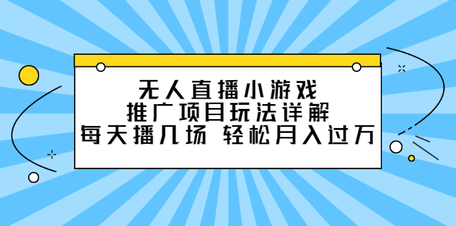 无人直播小游戏推广项目玩法详解【视频课程】-自荐云信息速递