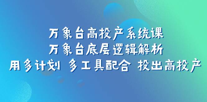 万象台高投产系统课：万象台底层逻辑解析 用多计划 多工具配合 投出高投产-自荐云信息速递