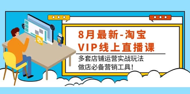8月最新-淘宝VIP线上直播课：多套店铺运营实战玩法，做店必备营销工具-自荐云信息速递