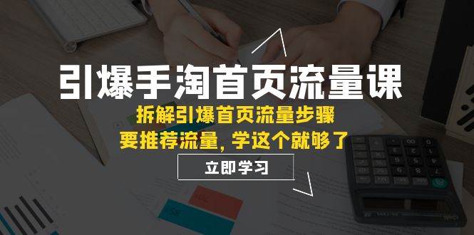 引爆-手淘首页流量课：拆解引爆首页流量步骤，要推荐流量，学这个就够了-自荐云信息速递