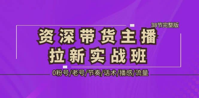 资深·带货主播拉新实战班，0粉号/老号/节奏/话术/播感/流量-38节完整版-自荐云信息速递