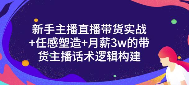 新手主播直播带货实战+信任感塑造+月薪3w的带货主播话术逻辑构建-自荐云信息速递