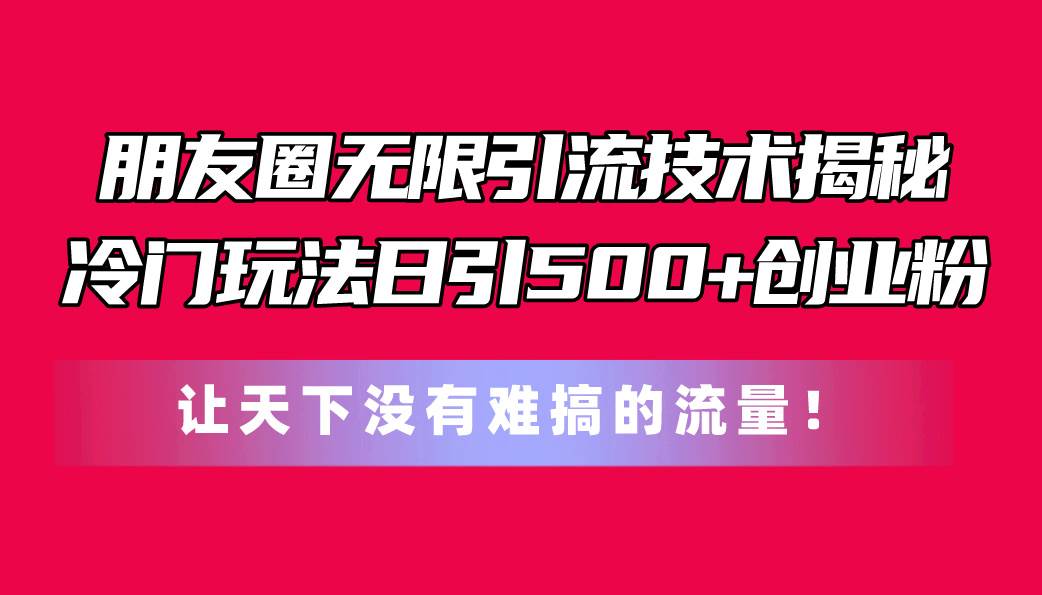 朋友圈无限引流技术揭秘，一个冷门玩法日引500+创业粉，让天下没有难搞…-自荐云信息速递