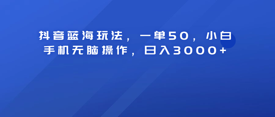 抖音蓝海玩法，一单50！小白手机无脑操作，日入3000+-自荐云信息速递