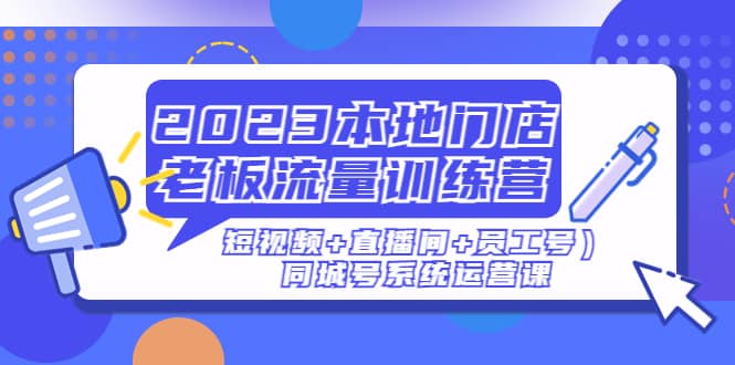 2023本地门店老板流量训练营（短视频+直播间+员工号）同城号系统运营课-自荐云信息速递