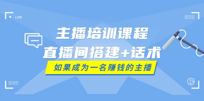 主播培训课程：直播间搭建+话术，如何快速成为一名赚钱的主播-自荐云信息速递