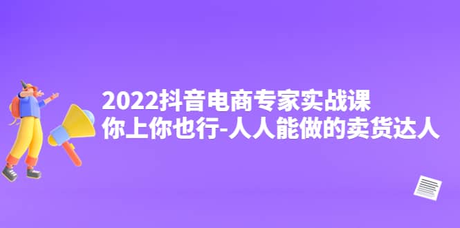 2022抖音电商专家实战课，你上你也行-人人能做的卖货达人-自荐云信息速递