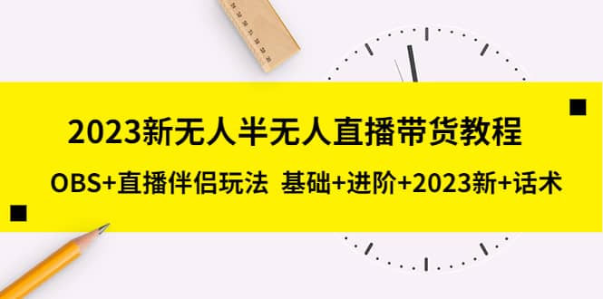 2023新无人半无人直播带货教程，OBS+直播伴侣玩法 基础+进阶+2023新+话术-自荐云信息速递