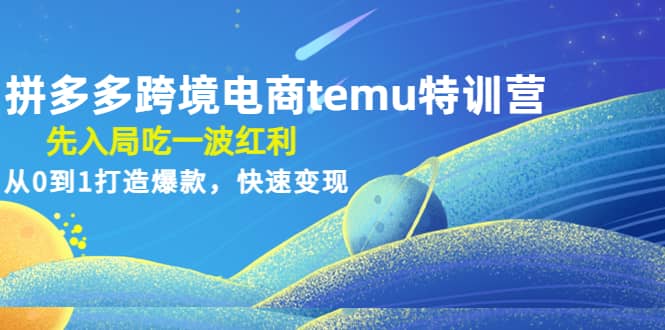 拼多多跨境电商temu特训营：先入局吃一波红利，从0到1打造爆款，快速变现-自荐云信息速递