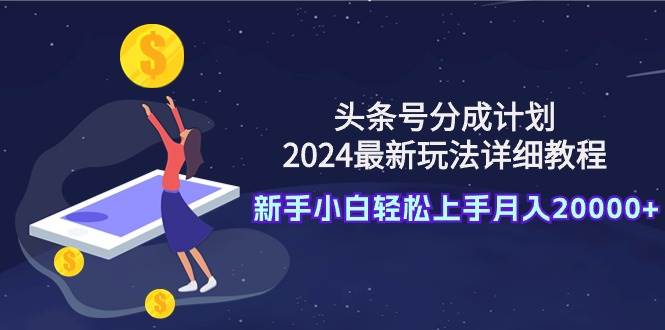 头条号分成计划：2024最新玩法详细教程，新手小白轻松上手月入20000+-自荐云信息速递