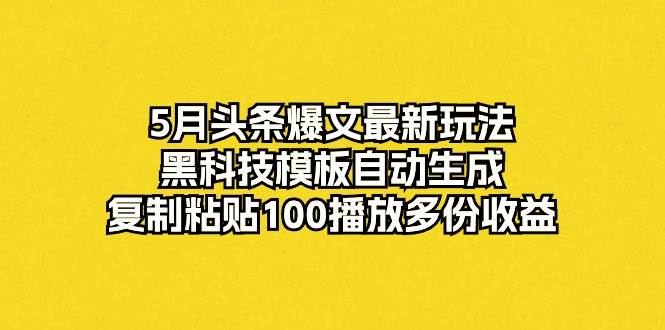 5月头条爆文最新玩法,黑科技模板自动生成,复制粘贴100播放多份收益-自荐云信息速递