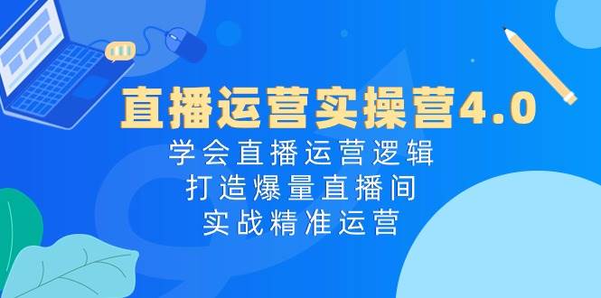 直播运营实操营4.0：学会直播运营逻辑，打造爆量直播间，实战精准运营-自荐云信息速递