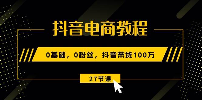 抖音电商教程：0基础，0粉丝，抖音带货100万（27节视频课）-自荐云信息速递
