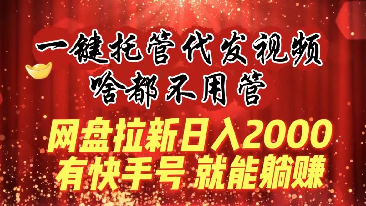 一键托管代发视频，啥都不用管，网盘拉新日入2000+，有快手号就能躺赚-自荐云信息速递