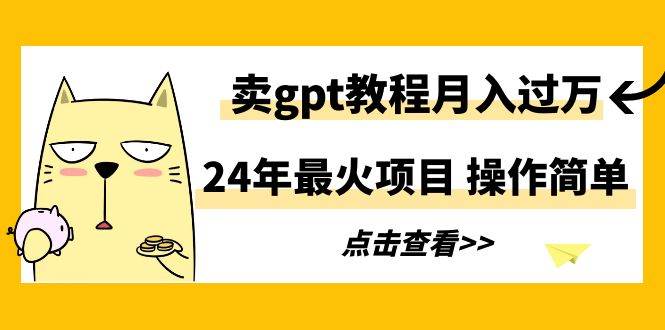 24年最火项目,卖gpt教程月入过万,操作简单-自荐云信息速递