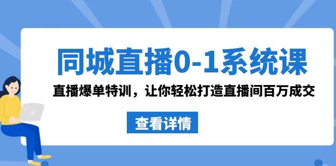 同城直播0-1系统课 抖音同款：直播爆单特训，让你轻松打造直播间百万成交-自荐云信息速递
