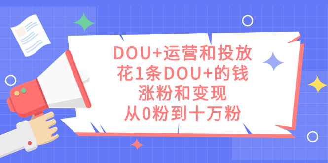 DOU+运营和投放，花1条DOU+的钱，涨粉和变现，从0粉到十万粉-自荐云信息速递