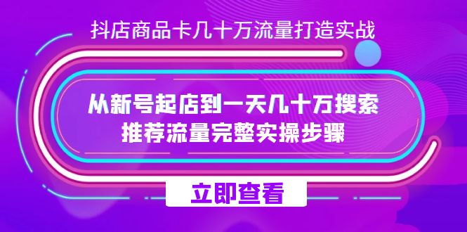 抖店-商品卡几十万流量打造实战，从新号起店到一天几十万搜索、推荐流量…-自荐云信息速递