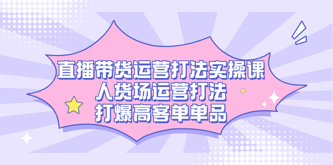 直播带货运营打法实操课，人货场运营打法，打爆高客单单品-自荐云信息速递