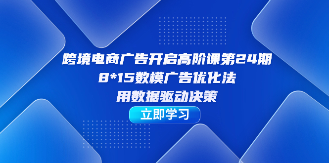 跨境电商-广告开启高阶课第24期，8*15数模广告优化法，用数据驱动决策-自荐云信息速递