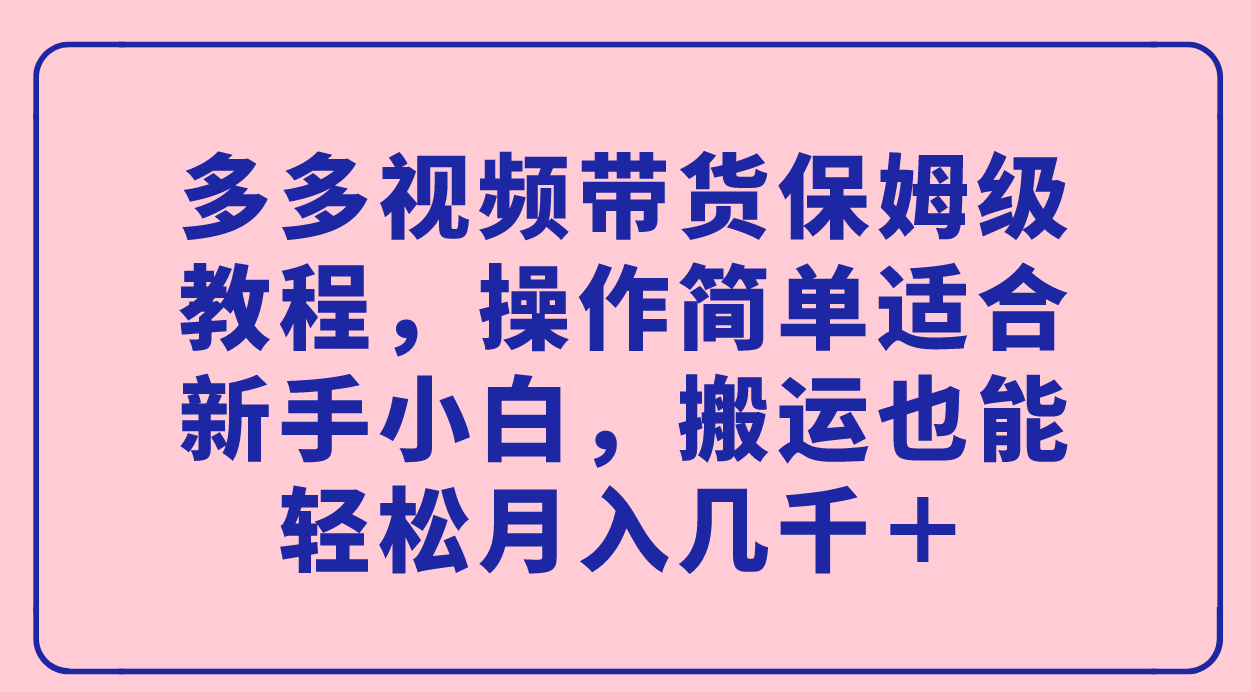 多多视频带货保姆级教程，操作简单适合新手小白，搬运也能轻松月入几千＋-自荐云信息速递