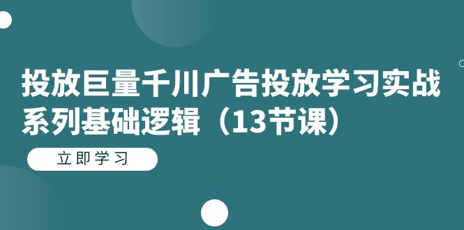 投放巨量千川广告投放学习实战系列基础逻辑（13节课）-自荐云信息速递