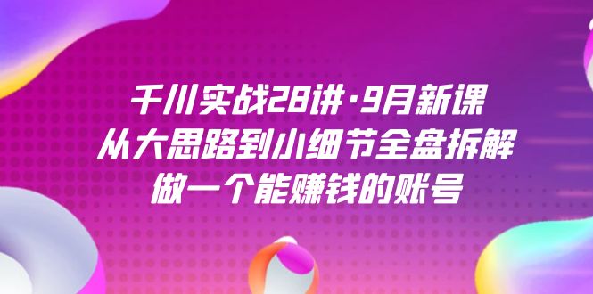 千川实战28讲·9月新课：从大思路到小细节全盘拆解，做一个能赚钱的账号-自荐云信息速递