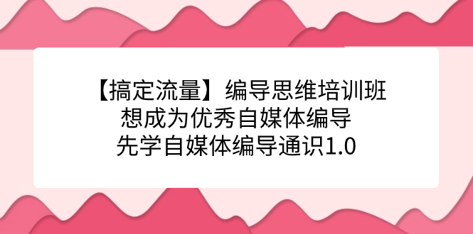 【搞定流量】编导思维培训班，想成为优秀自媒体编导先学自媒体编导通识1.0-自荐云信息速递