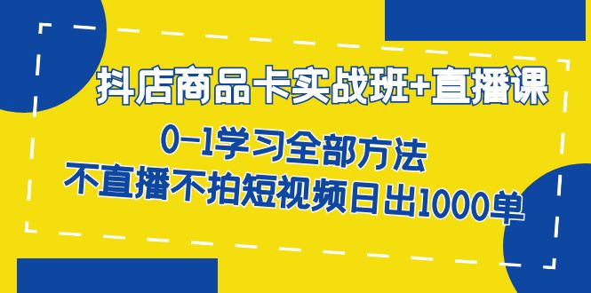 抖店商品卡实战班+直播课-8月 0-1学习全部方法 不直播不拍短视频日出1000单-自荐云信息速递