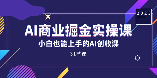 AI商业掘金实操课，小白也能上手的AI创收课（31课）-自荐云信息速递