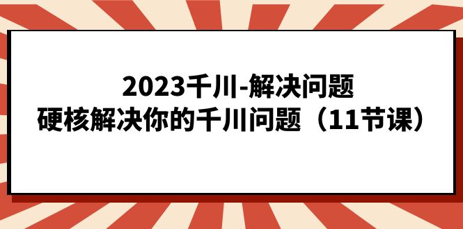 2023千川-解决问题，硬核解决你的千川问题（11节课）-自荐云信息速递
