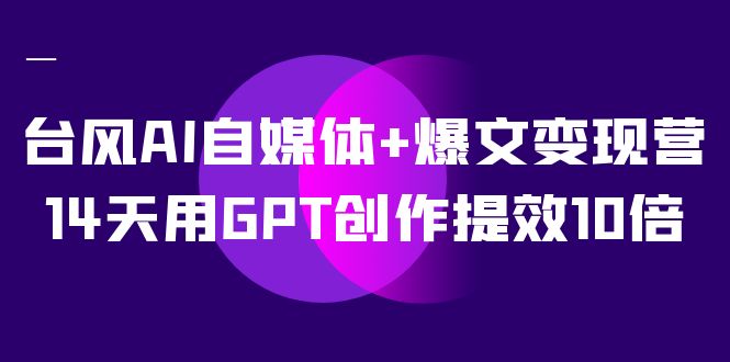 AI自媒体+爆文变现营，14天用GPT创作提效10倍（12节课）-自荐云信息速递