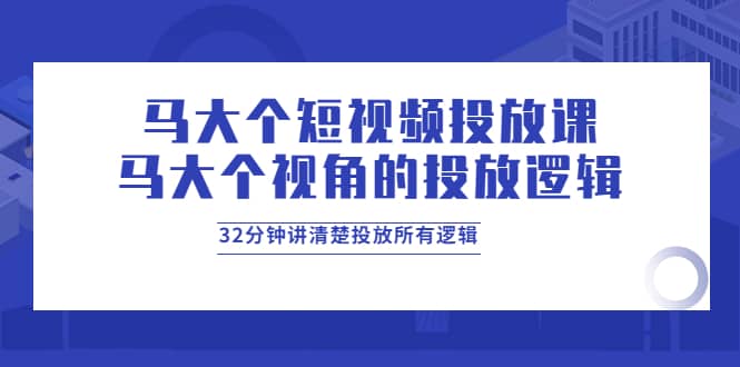 马大个短视频投放课，马大个视角的投放逻辑，32分钟讲清楚投放所有逻辑-自荐云信息速递