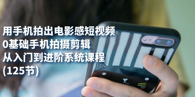 用手机拍出电影感短视频，0基础手机拍摄剪辑，从入门到进阶系统课程(125节)-自荐云信息速递