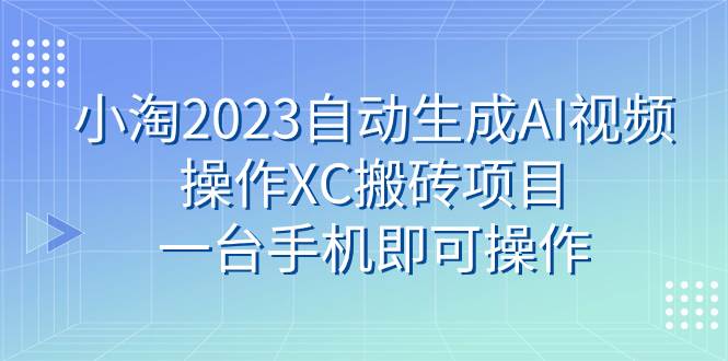 小淘2023自动生成AI视频操作XC搬砖项目，一台手机即可操作-自荐云信息速递