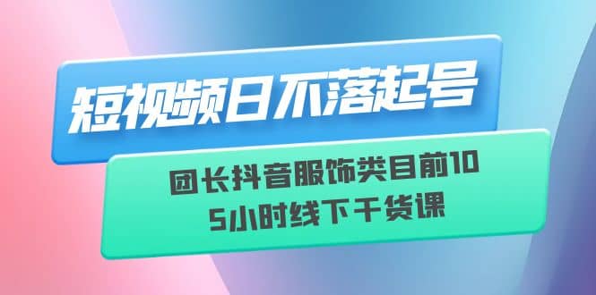 短视频日不落起号【6月11线下课】团长抖音服饰类目前10 5小时线下干货课-自荐云信息速递