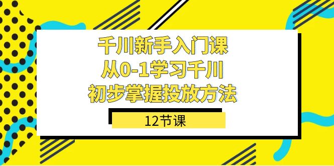 千川-新手入门课，从0-1学习千川，初步掌握投放方法（12节课）-自荐云信息速递