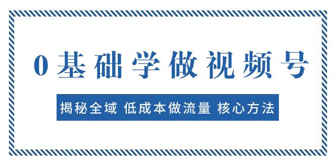 0基础学做视频号：揭秘全域 低成本做流量 核心方法  快速出爆款 轻松变现-自荐云信息速递